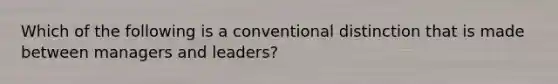 Which of the following is a conventional distinction that is made between managers and leaders?