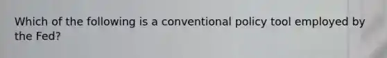 Which of the following is a conventional policy tool employed by the Fed?