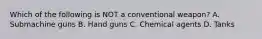 Which of the following is NOT a conventional weapon? A. Submachine guns B. Hand guns C. Chemical agents D. Tanks