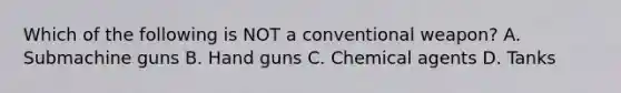 Which of the following is NOT a conventional weapon? A. Submachine guns B. Hand guns C. Chemical agents D. Tanks