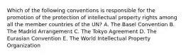 Which of the following conventions is responsible for the promotion of the protection of intellectual property rights among all the member countries of the UN? A. The Basel Convention B. The Madrid Arrangement C. The Tokyo Agreement D. The Eurasian Convention E. The World Intellectual Property Organization