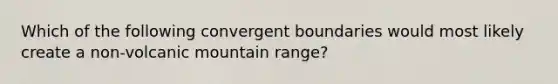 Which of the following convergent boundaries would most likely create a non-volcanic mountain range?