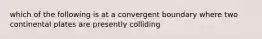 which of the following is at a convergent boundary where two continental plates are presently colliding