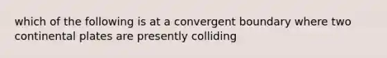 which of the following is at a convergent boundary where two continental plates are presently colliding