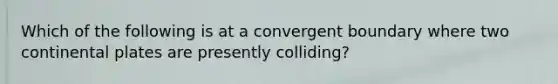 Which of the following is at a convergent boundary where two continental plates are presently colliding?