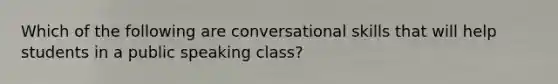 Which of the following are conversational skills that will help students in a public speaking class?