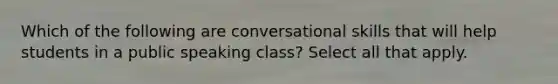 Which of the following are conversational skills that will help students in a public speaking class? Select all that apply.