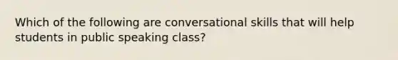 Which of the following are conversational skills that will help students in public speaking class?