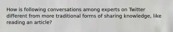 How is following conversations among experts on Twitter different from more traditional forms of sharing knowledge, like reading an article?