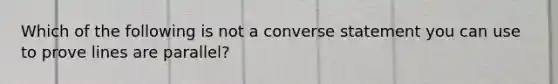 Which of the following is not a converse statement you can use to prove lines are parallel?