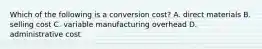 Which of the following is a conversion cost? A. direct materials B. selling cost C. variable manufacturing overhead D. administrative cost