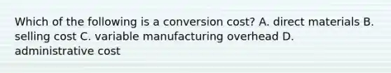 Which of the following is a conversion cost? A. direct materials B. selling cost C. variable manufacturing overhead D. administrative cost