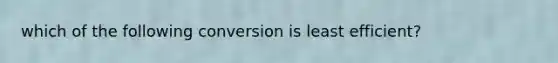 which of the following conversion is least efficient?