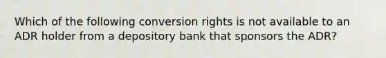 Which of the following conversion rights is not available to an ADR holder from a depository bank that sponsors the ADR?