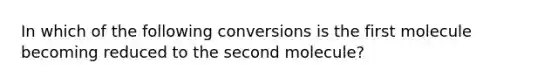 In which of the following conversions is the first molecule becoming reduced to the second molecule?