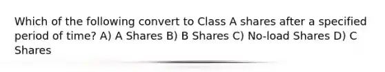 Which of the following convert to Class A shares after a specified period of time? A) A Shares B) B Shares C) No-load Shares D) C Shares