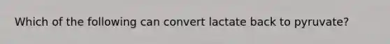 Which of the following can convert lactate back to pyruvate?