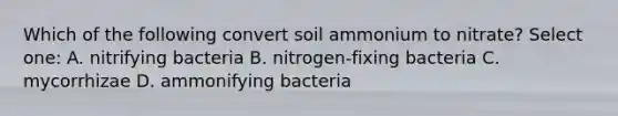 Which of the following convert soil ammonium to nitrate? Select one: A. nitrifying bacteria B. nitrogen-fixing bacteria C. mycorrhizae D. ammonifying bacteria