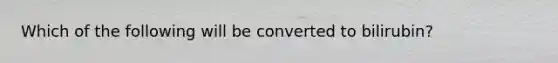 Which of the following will be converted to bilirubin?