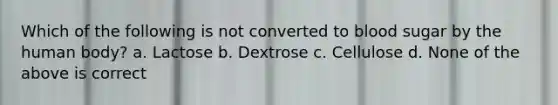 Which of the following is not converted to blood sugar by the human body? a. Lactose b. Dextrose c. Cellulose d. None of the above is correct