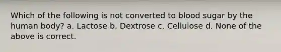 Which of the following is not converted to blood sugar by the human body? a. Lactose b. Dextrose c. Cellulose d. None of the above is correct.