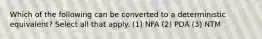 Which of the following can be converted to a deterministic equivalent? Select all that apply. (1) NFA (2) PDA (3) NTM