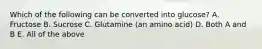 Which of the following can be converted into glucose? A. Fructose B. Sucrose C. Glutamine (an amino acid) D. Both A and B E. All of the above