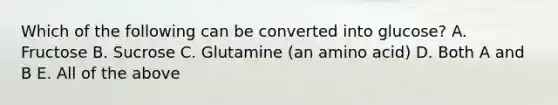 Which of the following can be converted into glucose? A. Fructose B. Sucrose C. Glutamine (an amino acid) D. Both A and B E. All of the above