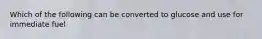 Which of the following can be converted to glucose and use for immediate fuel