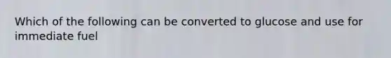 Which of the following can be converted to glucose and use for immediate fuel