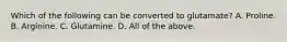Which of the following can be converted to glutamate? A. Proline. B. Arginine. C. Glutamine. D. All of the above.