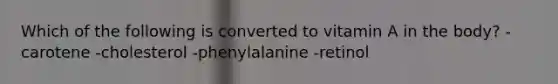 Which of the following is converted to vitamin A in the body? -carotene -cholesterol -phenylalanine -retinol