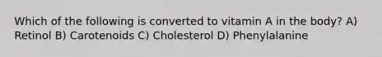 Which of the following is converted to vitamin A in the body? A) Retinol B) Carotenoids C) Cholesterol D) Phenylalanine