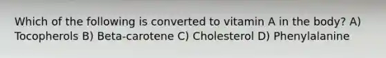 Which of the following is converted to vitamin A in the body? A) Tocopherols B) Beta-carotene C) Cholesterol D) Phenylalanine