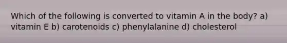 Which of the following is converted to vitamin A in the body? a) vitamin E b) carotenoids c) phenylalanine d) cholesterol