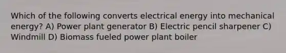 Which of the following converts electrical energy into mechanical energy? A) Power plant generator B) Electric pencil sharpener C) Windmill D) Biomass fueled power plant boiler