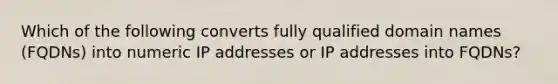 Which of the following converts fully qualified domain names (FQDNs) into numeric IP addresses or IP addresses into FQDNs?