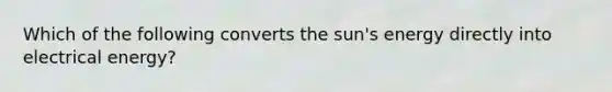 Which of the following converts the sun's energy directly into electrical energy?