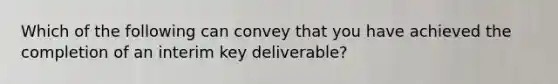 Which of the following can convey that you have achieved the completion of an interim key deliverable?