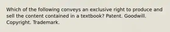 Which of the following conveys an exclusive right to produce and sell the content contained in a textbook? Patent. Goodwill. Copyright. Trademark.