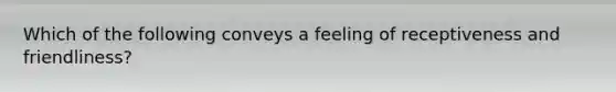 Which of the following conveys a feeling of receptiveness and friendliness?