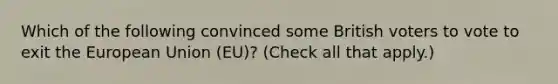 Which of the following convinced some British voters to vote to exit the European Union (EU)? (Check all that apply.)