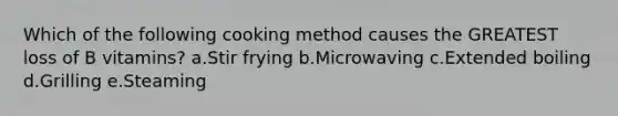 Which of the following cooking method causes the GREATEST loss of B vitamins? a.Stir frying b.Microwaving c.Extended boiling d.Grilling e.Steaming