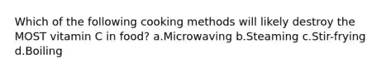 Which of the following cooking methods will likely destroy the MOST vitamin C in food? a.Microwaving b.Steaming c.Stir-frying d.Boiling