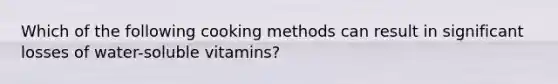 Which of the following cooking methods can result in significant losses of water-soluble vitamins?