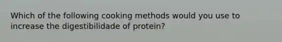 Which of the following cooking methods would you use to increase the digestibilidade of protein?