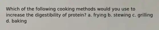 Which of the following cooking methods would you use to increase the digestibility of protein? a. frying b. stewing c. grilling d. baking