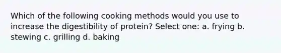 Which of the following cooking methods would you use to increase the digestibility of protein? Select one: a. frying b. stewing c. grilling d. baking