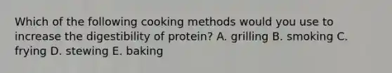 Which of the following cooking methods would you use to increase the digestibility of protein? A. grilling B. smoking​ ​C. frying D. stewing E. baking