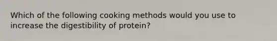 Which of the following cooking methods would you use to increase the digestibility of protein?